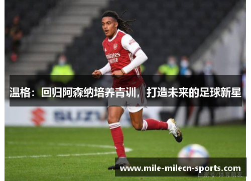 温格：回归阿森纳培养青训，打造未来的足球新星