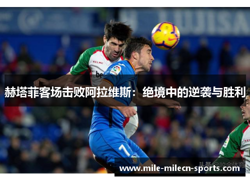 赫塔菲客场击败阿拉维斯：绝境中的逆袭与胜利