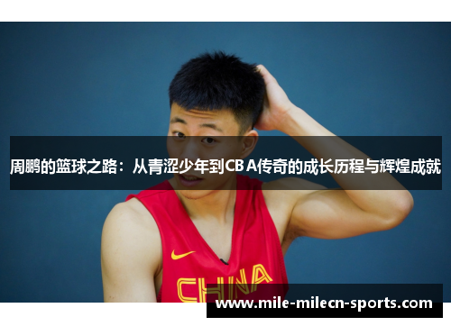 周鹏的篮球之路：从青涩少年到CBA传奇的成长历程与辉煌成就