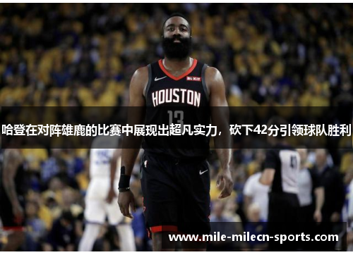哈登在对阵雄鹿的比赛中展现出超凡实力，砍下42分引领球队胜利