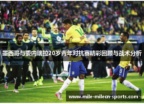 墨西哥与委内瑞拉20岁青年对抗赛精彩回顾与战术分析