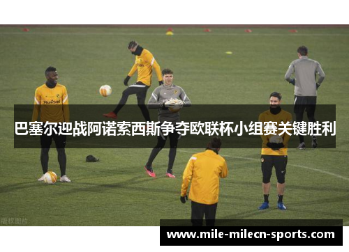 巴塞尔迎战阿诺索西斯争夺欧联杯小组赛关键胜利